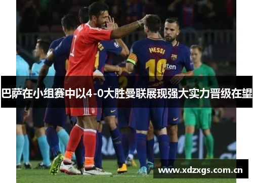 巴萨在小组赛中以4-0大胜曼联展现强大实力晋级在望