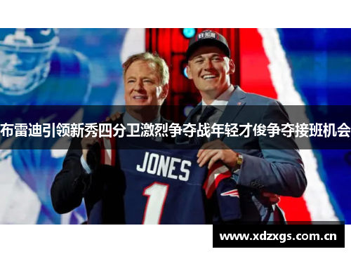 布雷迪引领新秀四分卫激烈争夺战年轻才俊争夺接班机会 布雷迪引领新秀四分卫激烈争夺战年轻才俊争夺接班机会